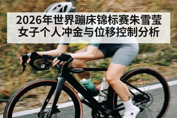 2026年世界蹦床锦标赛朱雪莹女子个人冲金与位移控制分析