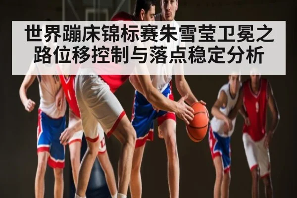 世界蹦床锦标赛朱雪莹卫冕之路位移控制与落点稳定分析(leyu)