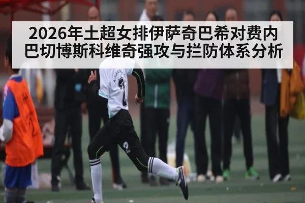 2026年土超女排伊萨奇巴希对费内巴切博斯科维奇强攻与拦防体系分析